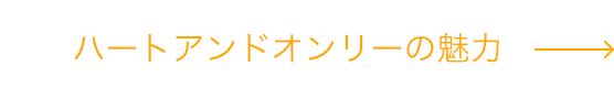 ハートアンドオンリーの魅力