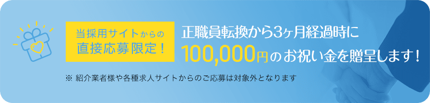 当採用サイトからの直接応募限定！正職員転換から3ヶ月経過時に100,000円のお祝い金を贈呈します！